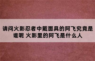 请问火影忍者中戴面具的阿飞究竟是谁呢 火影里的阿飞是什么人